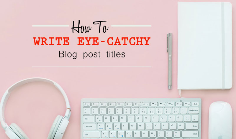 Write Eye-Catchy Blog Post Titles